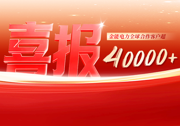 喜報 | 金能電力全球合作客戶超40000+，逆勢增長筑根基，全球布局再提速